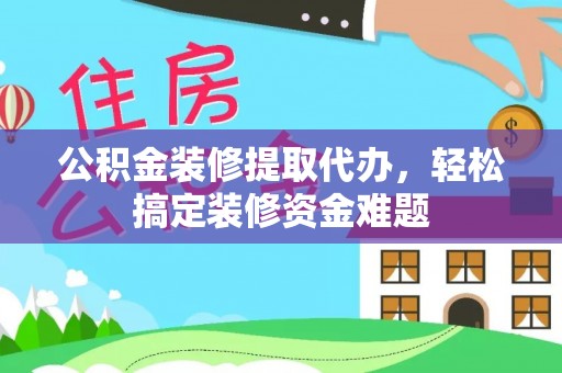 萨尔图公积金装修提取代办，轻松搞定装修资金难题