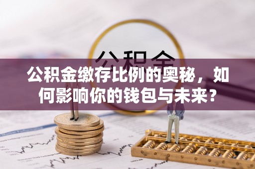 萨尔图公积金缴存比例的奥秘，如何影响你的钱包与未来？