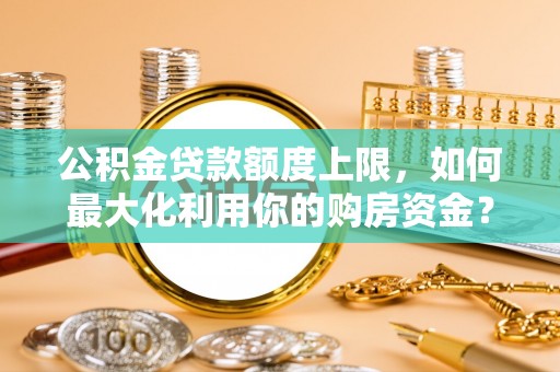 萨尔图公积金贷款额度上限，如何最大化利用你的购房资金？