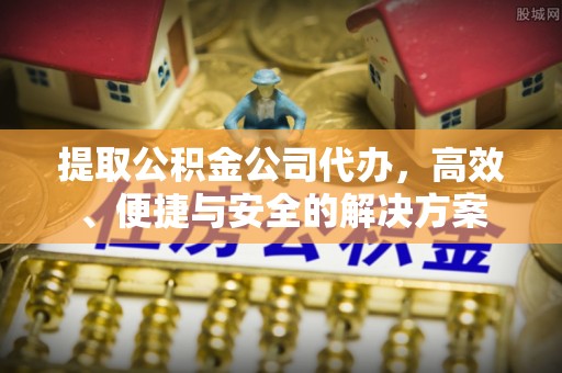 萨尔图提取公积金公司代办，高效、便捷与安全的解决方案