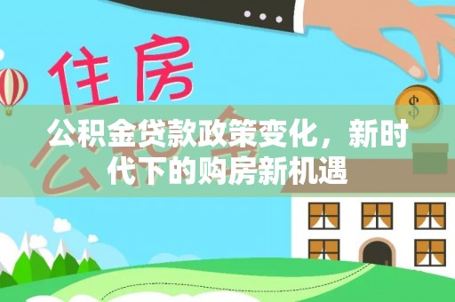 萨尔图公积金贷款政策变化，新时代下的购房新机遇