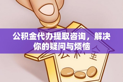 萨尔图公积金代办提取咨询，解决你的疑问与烦恼