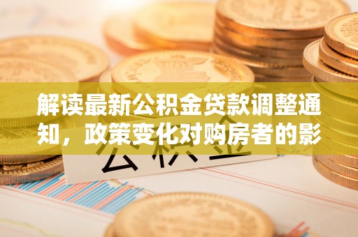 萨尔图解读最新公积金贷款调整通知，政策变化对购房者的影响