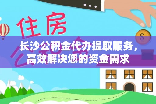 萨尔图长沙公积金代办提取服务，高效解决您的资金需求