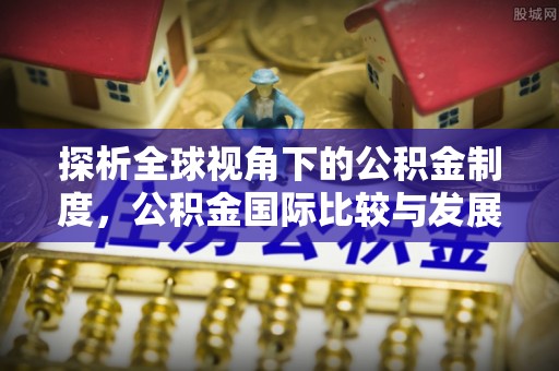 萨尔图探析全球视角下的公积金制度，公积金国际比较与发展趋势