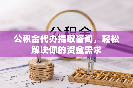 萨尔图公积金代办提取咨询，轻松解决你的资金需求