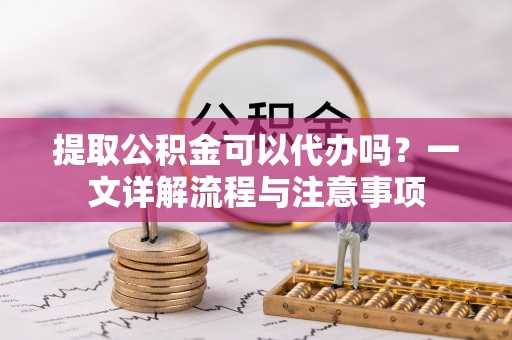 萨尔图提取公积金可以代办吗？一文详解流程与注意事项