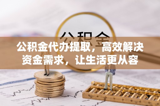 萨尔图公积金代办提取，高效解决资金需求，让生活更从容
