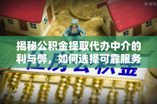 萨尔图揭秘公积金提取代办中介的利与弊，如何选择可靠服务？