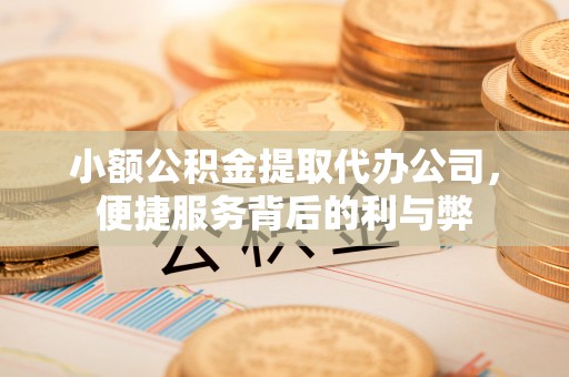 萨尔图小额公积金提取代办公司，便捷服务背后的利与弊