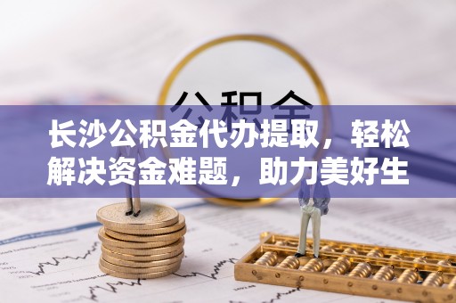 萨尔图长沙公积金代办提取，轻松解决资金难题，助力美好生活