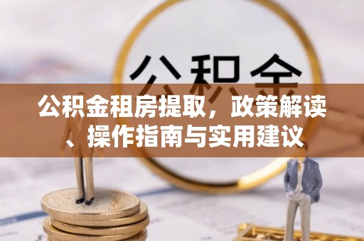 萨尔图公积金租房提取，政策解读、操作指南与实用建议