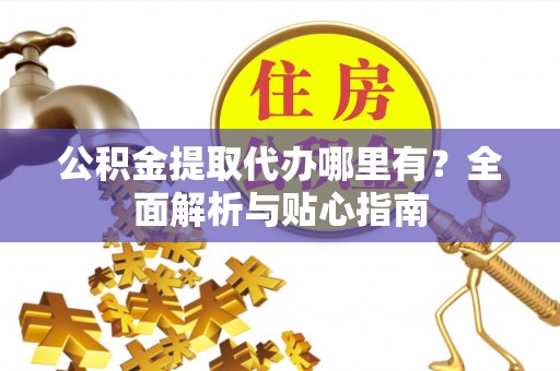 萨尔图公积金提取代办哪里有？全面解析与贴心指南