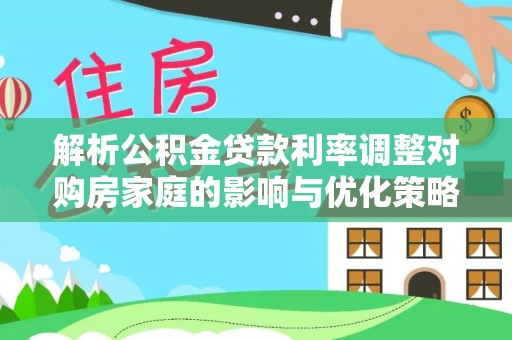 萨尔图解析公积金贷款利率调整对购房家庭的影响与优化策略