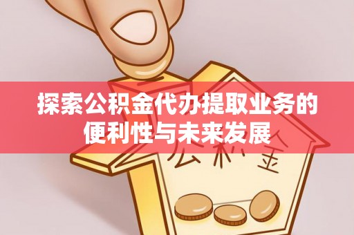 萨尔图探索公积金代办提取业务的便利性与未来发展