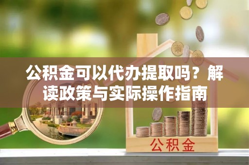 萨尔图公积金可以代办提取吗？解读政策与实际操作指南