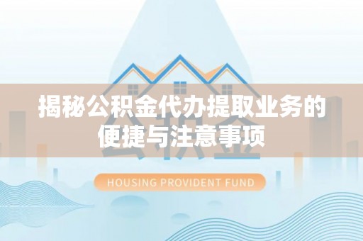 萨尔图揭秘公积金代办提取业务的便捷与注意事项