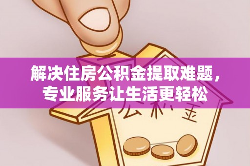 萨尔图解决住房公积金提取难题，专业服务让生活更轻松