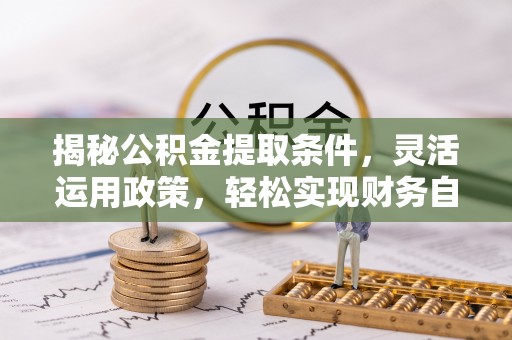 萨尔图揭秘公积金提取条件，灵活运用政策，轻松实现财务自由