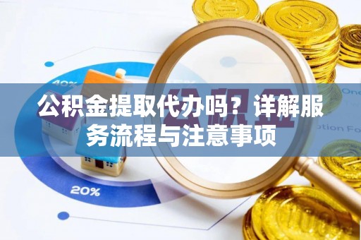 萨尔图公积金提取代办吗？详解服务流程与注意事项