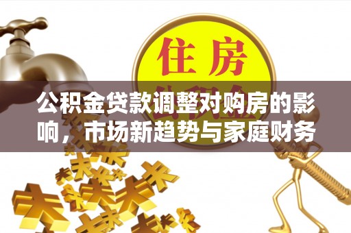 萨尔图公积金贷款调整对购房的影响，市场新趋势与家庭财务规划
