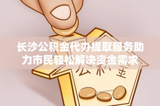 萨尔图长沙公积金代办提取服务助力市民轻松解决资金需求