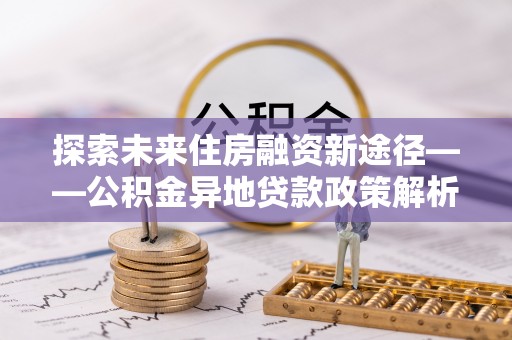 萨尔图探索未来住房融资新途径——公积金异地贷款政策解析与实践