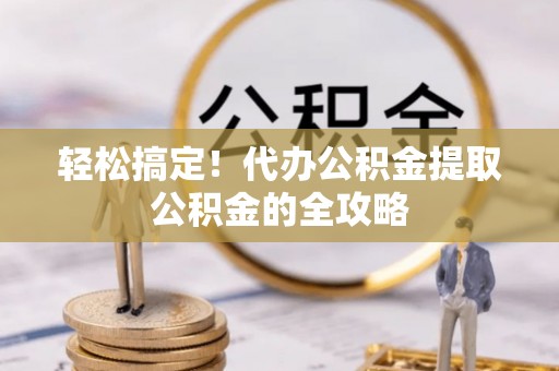 萨尔图轻松搞定！代办公积金提取公积金的全攻略