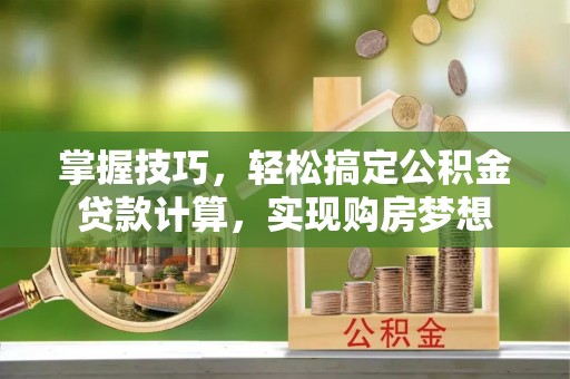 萨尔图掌握技巧，轻松搞定公积金贷款计算，实现购房梦想