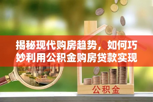萨尔图揭秘现代购房趋势，如何巧妙利用公积金购房贷款实现置业梦想