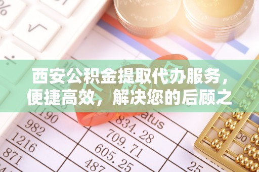 萨尔图西安公积金提取代办服务，便捷高效，解决您的后顾之忧