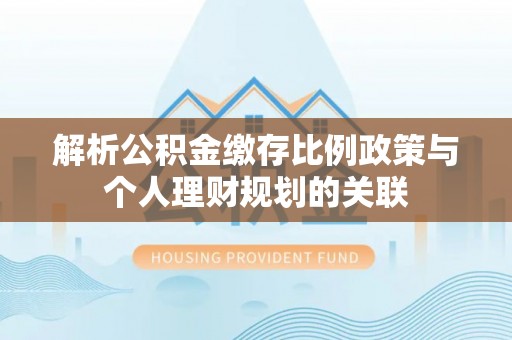萨尔图解析公积金缴存比例政策与个人理财规划的关联