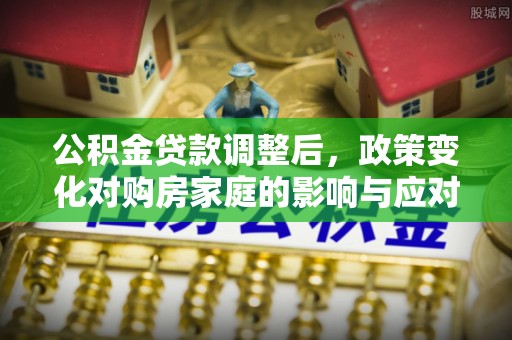 萨尔图公积金贷款调整后，政策变化对购房家庭的影响与应对策略