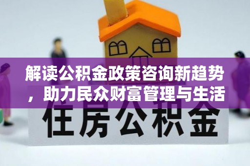 萨尔图解读公积金政策咨询新趋势，助力民众财富管理与生活规划