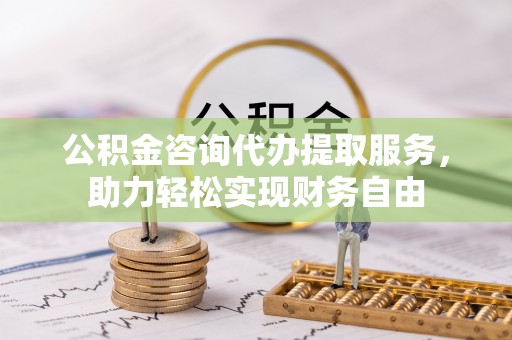 萨尔图公积金咨询代办提取服务，助力轻松实现财务自由