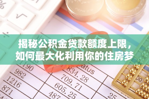 萨尔图揭秘公积金贷款额度上限，如何最大化利用你的住房梦想资金？