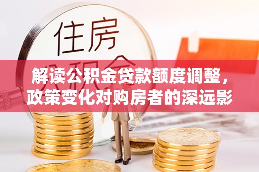 萨尔图解读公积金贷款额度调整，政策变化对购房者的深远影响