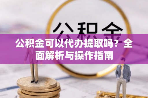 萨尔图公积金可以代办提取吗？全面解析与操作指南