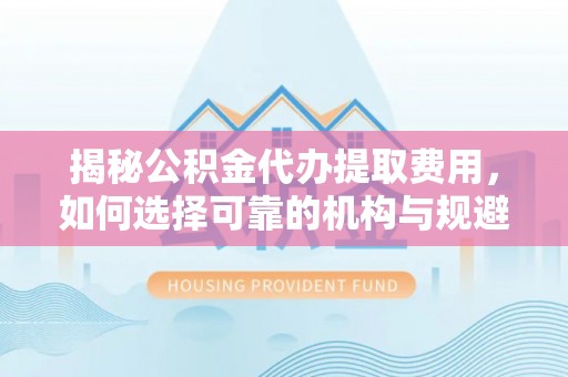萨尔图揭秘公积金代办提取费用，如何选择可靠的机构与规避潜在风险