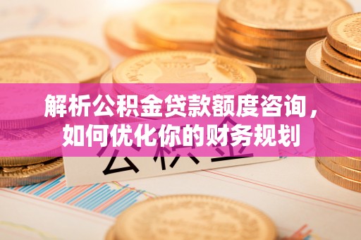 萨尔图解析公积金贷款额度咨询，如何优化你的财务规划
