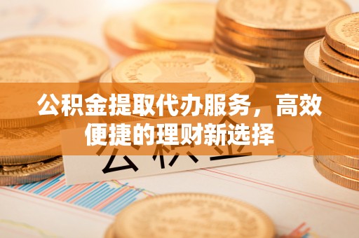 萨尔图公积金提取代办服务，高效便捷的理财新选择