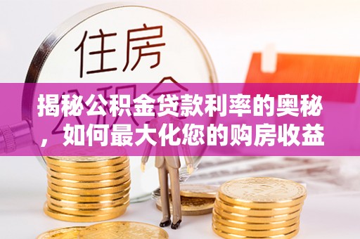 萨尔图揭秘公积金贷款利率的奥秘，如何最大化您的购房收益