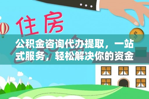 萨尔图公积金咨询代办提取，一站式服务，轻松解决你的资金难题