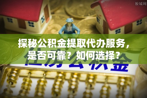 萨尔图探秘公积金提取代办服务，是否可靠？如何选择？