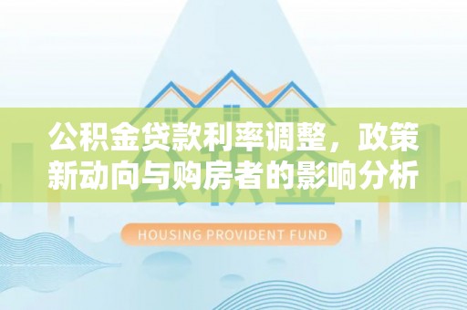 萨尔图公积金贷款利率调整，政策新动向与购房者的影响分析