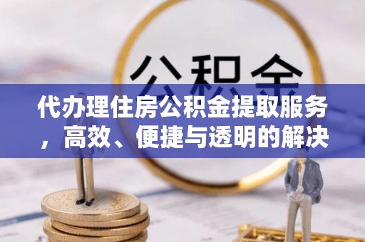 萨尔图代办理住房公积金提取服务，高效、便捷与透明的解决方案