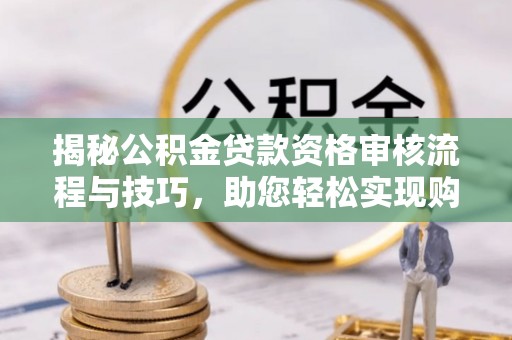萨尔图揭秘公积金贷款资格审核流程与技巧，助您轻松实现购房梦想