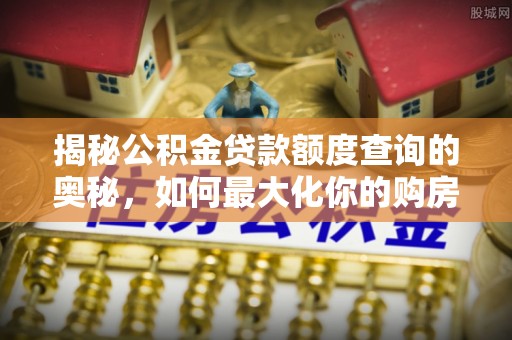 萨尔图揭秘公积金贷款额度查询的奥秘，如何最大化你的购房资金