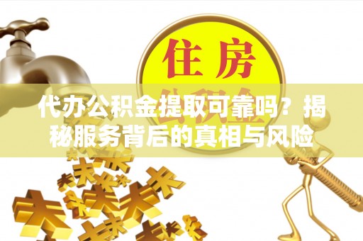 萨尔图代办公积金提取可靠吗？揭秘服务背后的真相与风险