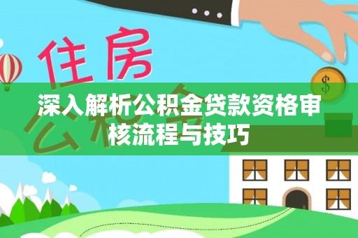 萨尔图深入解析公积金贷款资格审核流程与技巧